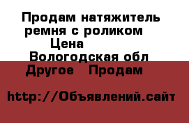 Продам натяжитель ремня с роликом. › Цена ­ 4 000 - Вологодская обл. Другое » Продам   